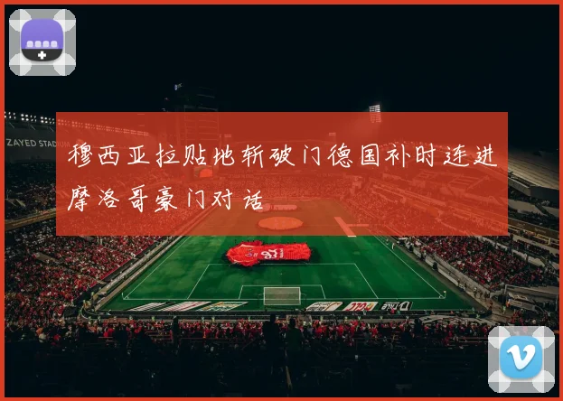 穆西亚拉贴地斩破门德国补时连进摩洛哥豪门对话