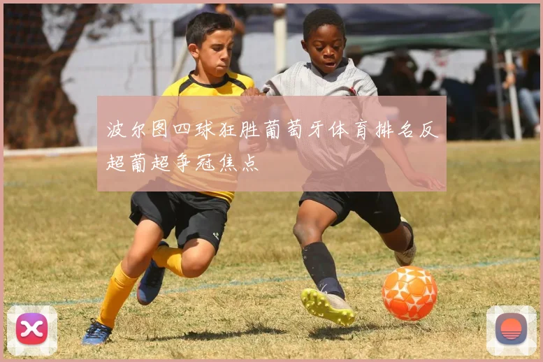 波尔图四球狂胜葡萄牙体育排名反超葡超争冠焦点