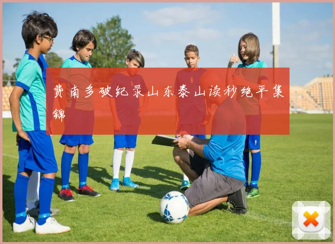 费南多破纪录山东泰山读秒绝平集锦