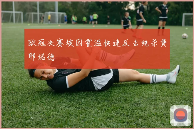 欧冠决赛埃因霍温快速反击绝杀费耶诺德