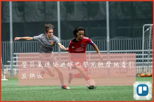 登贝莱连场进球巴黎完胜摩纳哥引发热议
