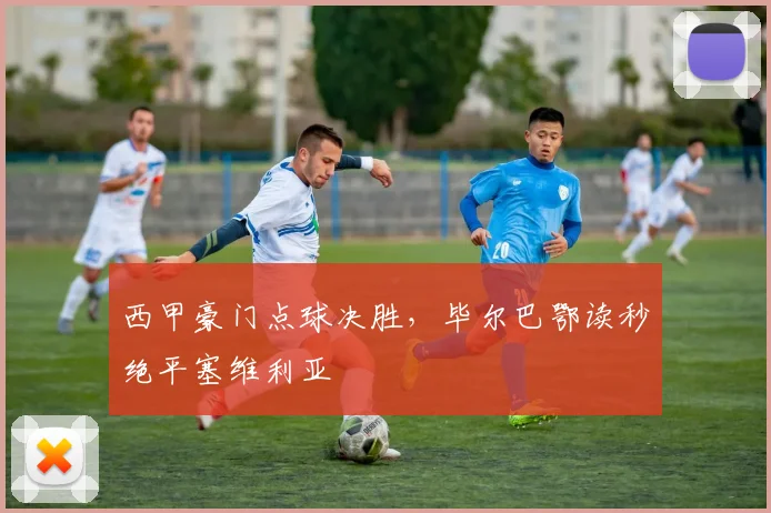 西甲豪门点球决胜，毕尔巴鄂读秒绝平塞维利亚
