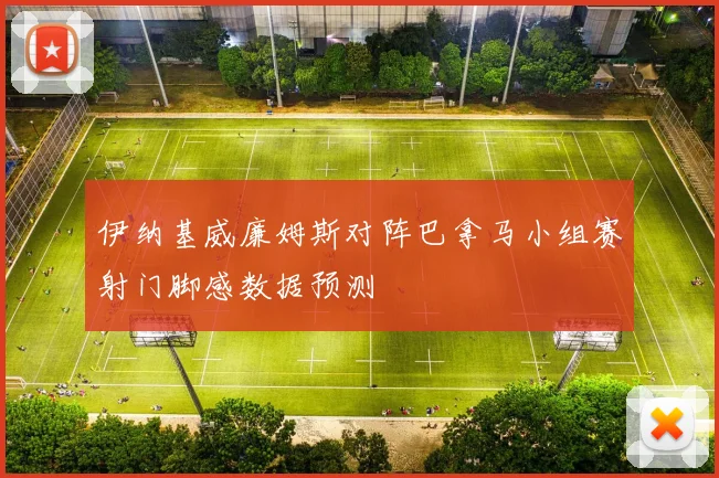 伊纳基威廉姆斯对阵巴拿马小组赛射门脚感数据预测
