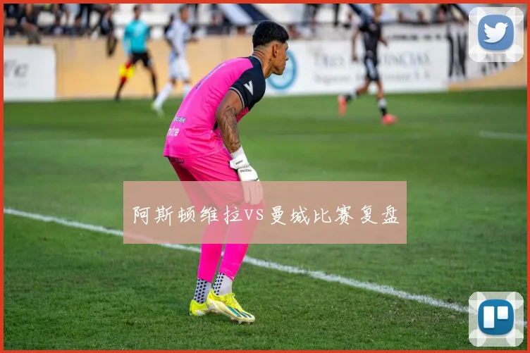 阿斯顿维拉vs曼城比赛复盘