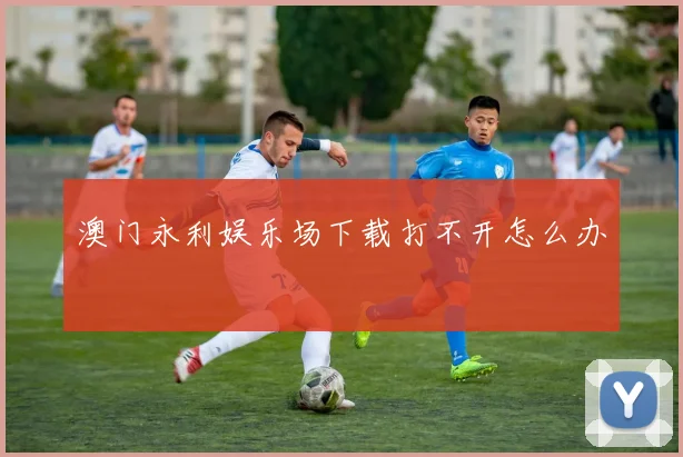 澳门永利娱乐场下载打不开怎么办