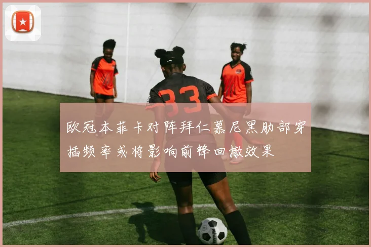 欧冠本菲卡对阵拜仁慕尼黑肋部穿插频率或将影响前锋回撤效果