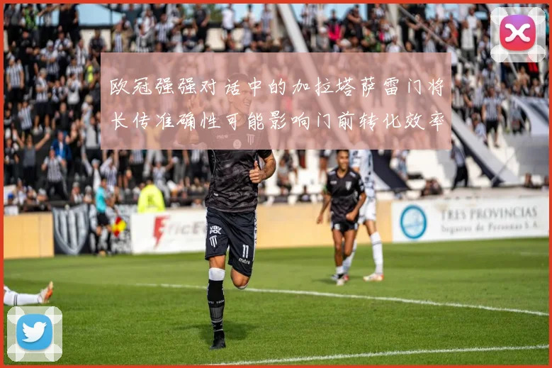 欧冠强强对话中的加拉塔萨雷门将长传准确性可能影响门前转化效率