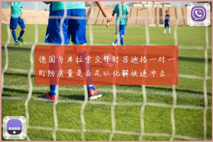 德国与库拉索交锋时吕迪格一对一盯防质量是否足以化解快速冲击
