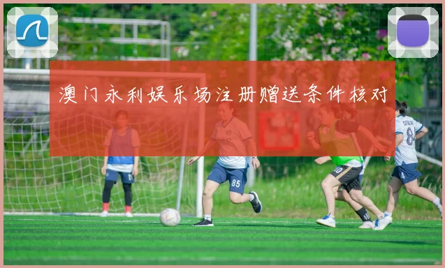 澳门永利娱乐场注册赠送条件核对