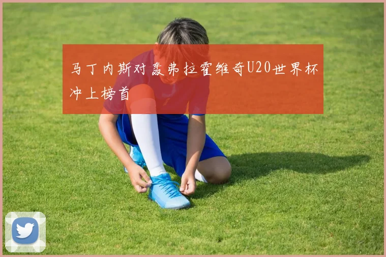 马丁内斯对轰弗拉霍维奇U20世界杯冲上榜首