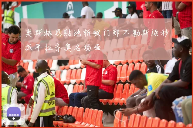 奥斯梅恩贴地斩破门那不勒斯读秒扳平拉齐奥名场面