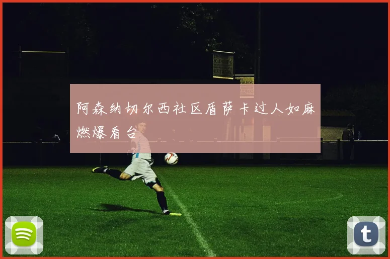 阿森纳切尔西社区盾萨卡过人如麻燃爆看台