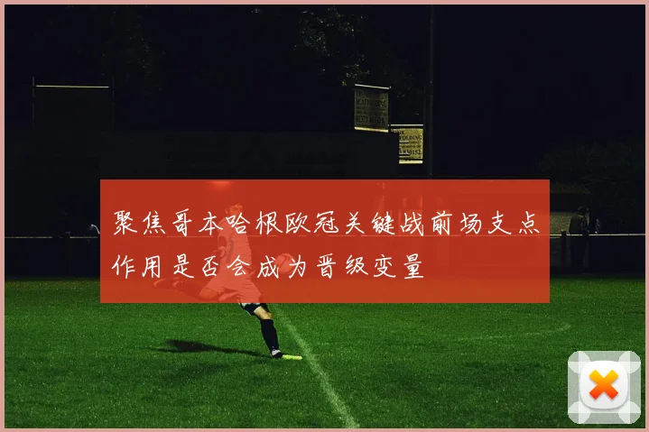 聚焦哥本哈根欧冠关键战前场支点作用是否会成为晋级变量
