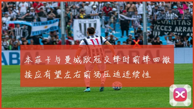 本菲卡与曼城欧冠交锋时前锋回撤接应有望左右前场压迫连续性
