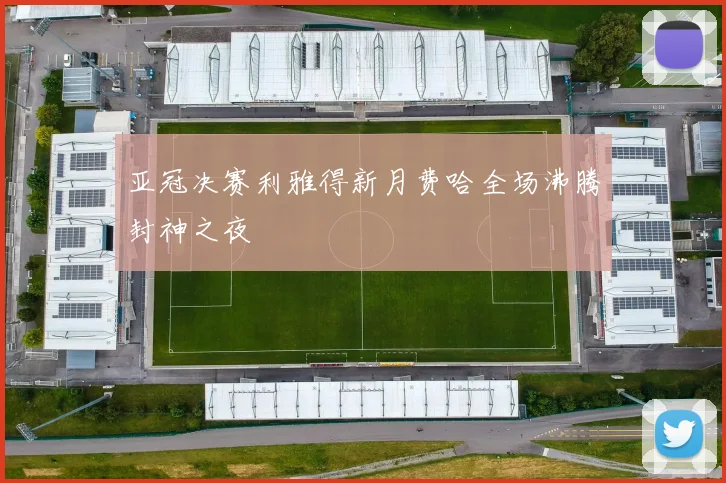 亚冠决赛利雅得新月费哈全场沸腾封神之夜