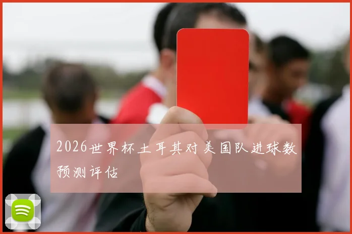 2026世界杯土耳其对美国队进球数预测评估