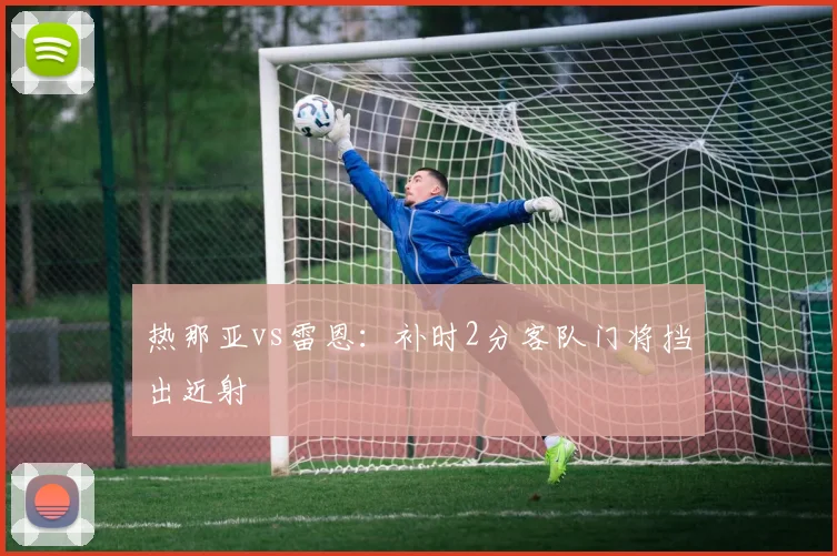 热那亚vs雷恩：补时2分客队门将挡出近射