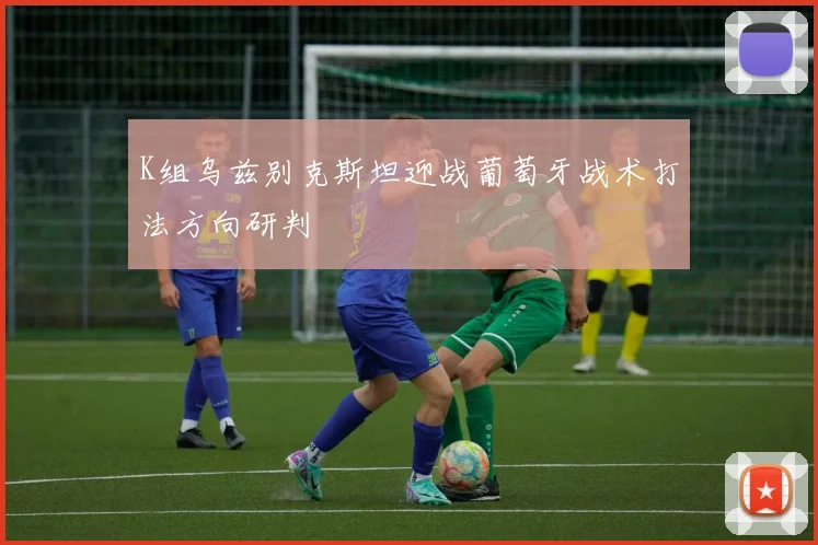 K组乌兹别克斯坦迎战葡萄牙战术打法方向研判