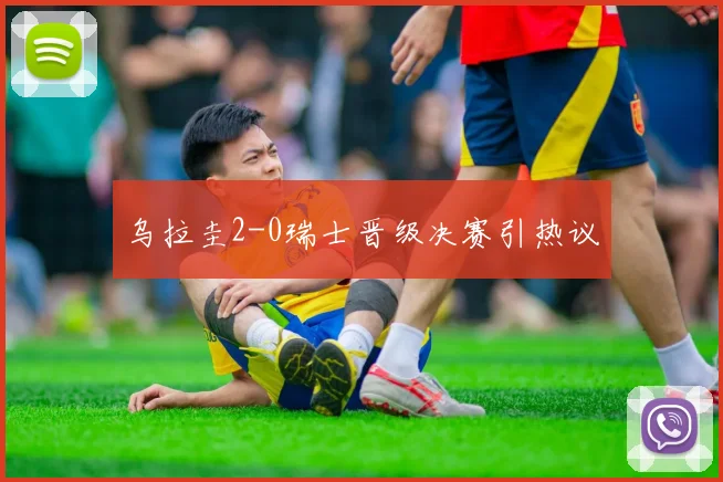 乌拉圭2-0瑞士晋级决赛引热议
