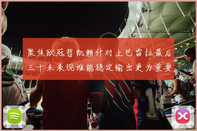 聚焦欧冠哲凯赖什对上巴雷拉最后三十米表现谁能稳定输出更为重要