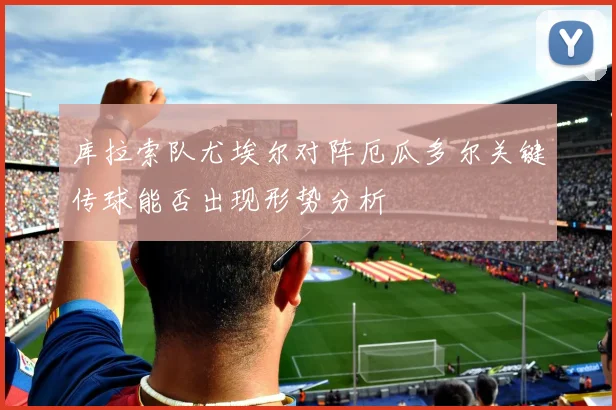 库拉索队尤埃尔对阵厄瓜多尔关键传球能否出现形势分析