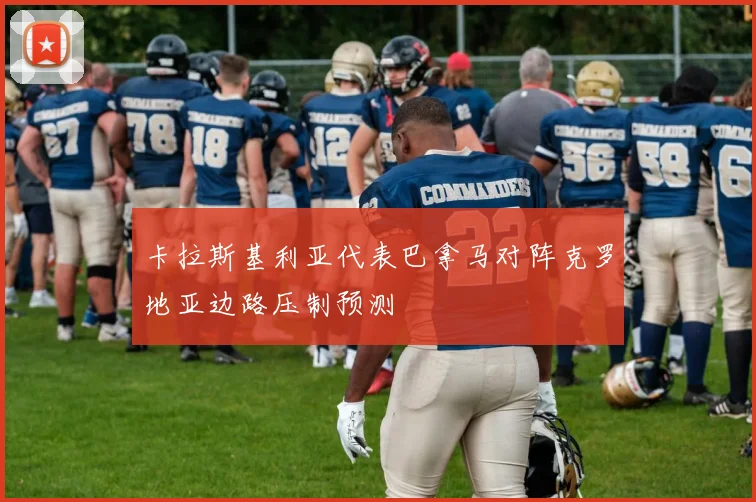 卡拉斯基利亚代表巴拿马对阵克罗地亚边路压制预测