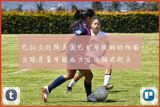巴拉圭对阵美国巴尔布埃纳的向前出球质量可能成为后场推进起点