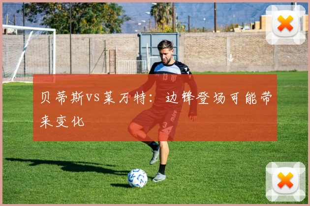 贝蒂斯vs莱万特：边锋登场可能带来变化