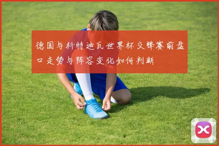 德国与科特迪瓦世界杯交锋赛前盘口走势与阵容变化如何判断