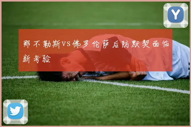 那不勒斯vs佛罗伦萨后防默契面临新考验