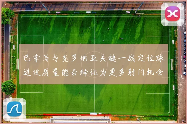 巴拿马与克罗地亚关键一战定位球进攻质量能否转化为更多射门机会