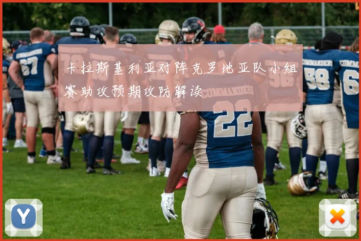 卡拉斯基利亚对阵克罗地亚队小组赛助攻预期攻防解读