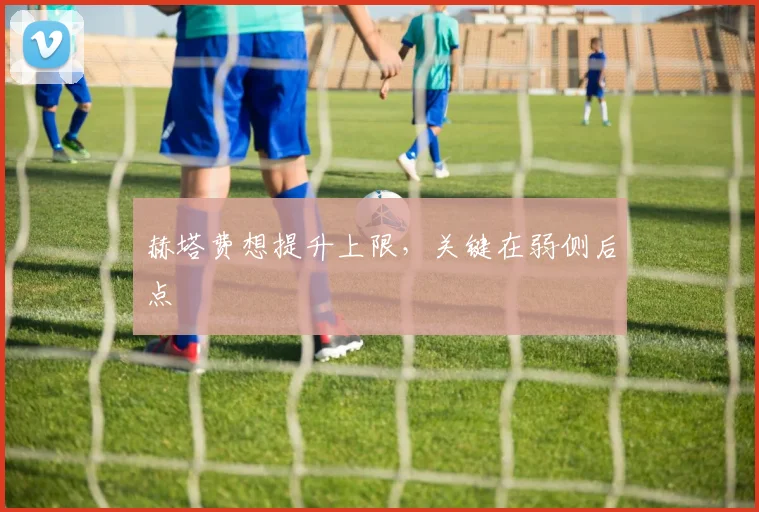 赫塔费想提升上限，关键在弱侧后点