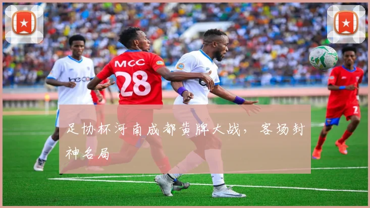 足协杯河南成都黄牌大战，客场封神名局