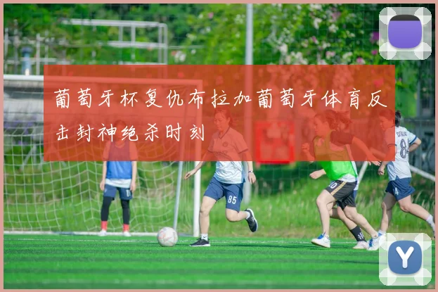 葡萄牙杯复仇布拉加葡萄牙体育反击封神绝杀时刻