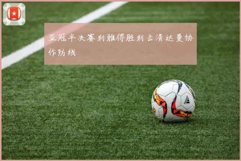 亚冠半决赛利雅得胜利击溃达曼协作防线