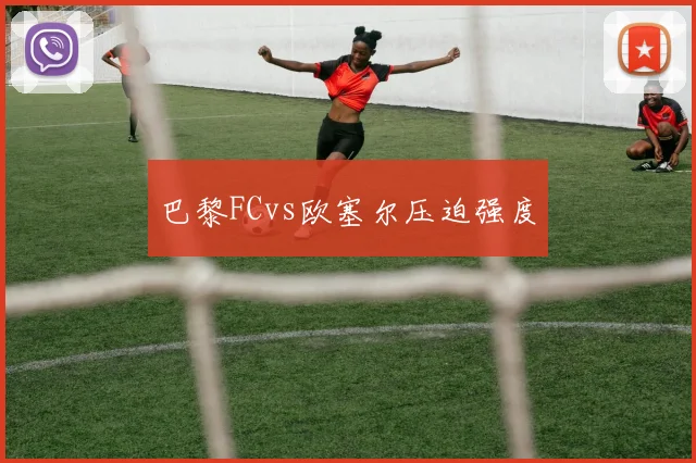 巴黎FCvs欧塞尔压迫强度