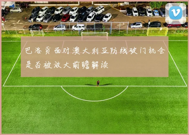 巴洛贡面对澳大利亚防线破门机会是否被放大前瞻解读