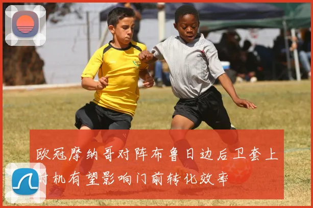 欧冠摩纳哥对阵布鲁日边后卫套上时机有望影响门前转化效率