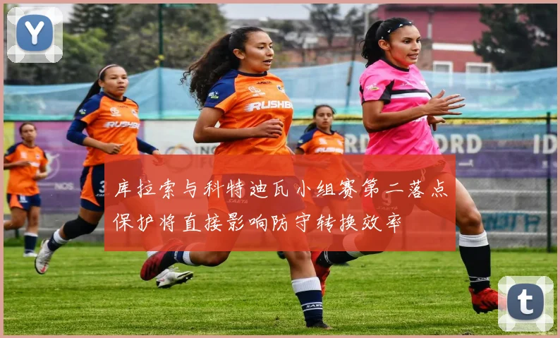 库拉索与科特迪瓦小组赛第二落点保护将直接影响防守转换效率