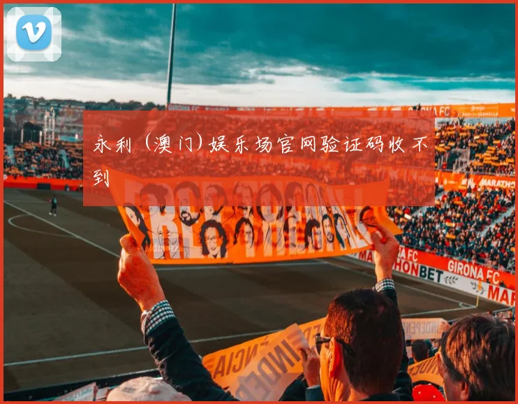 永利 (澳门)娱乐场官网验证码收不到