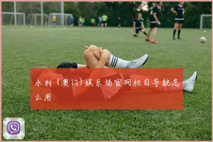 永利 (澳门)娱乐场官网栏目导航怎么用