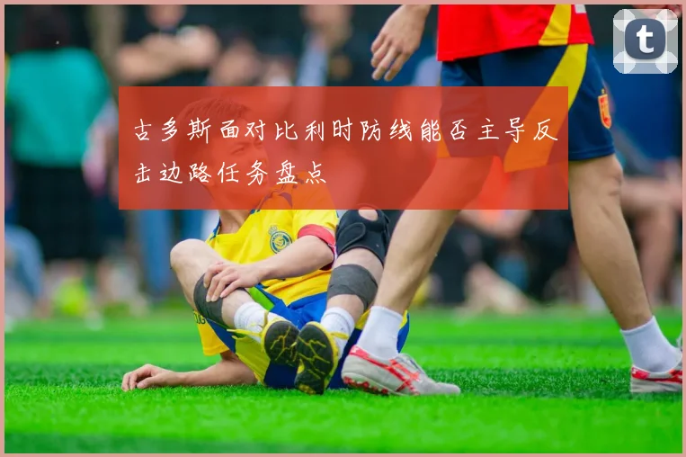 古多斯面对比利时防线能否主导反击边路任务盘点