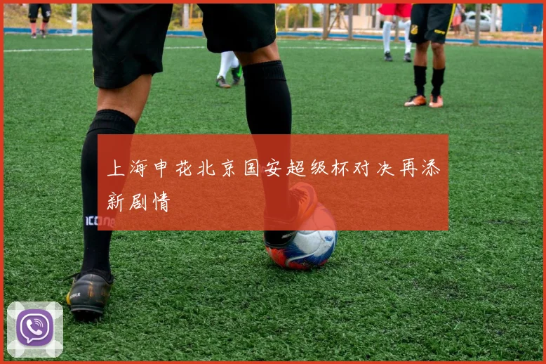 上海申花北京国安超级杯对决再添新剧情