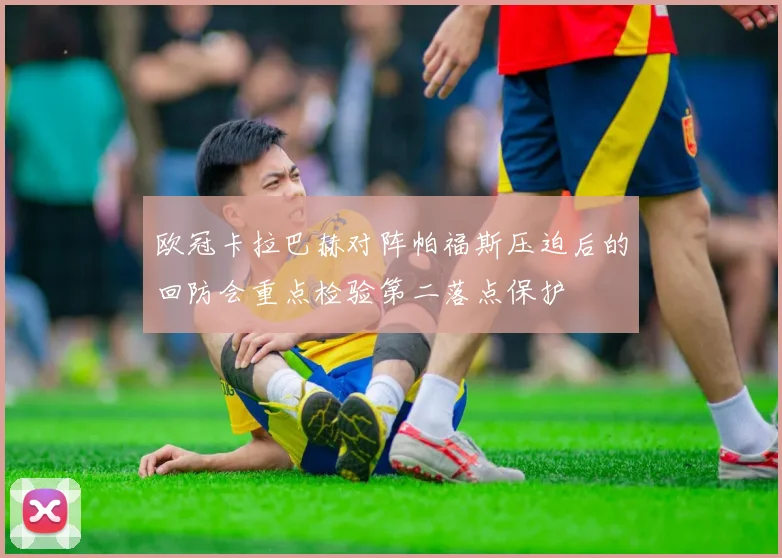 欧冠卡拉巴赫对阵帕福斯压迫后的回防会重点检验第二落点保护