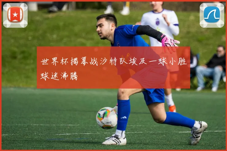 世界杯揭幕战沙特队埃及一球小胜球迷沸腾