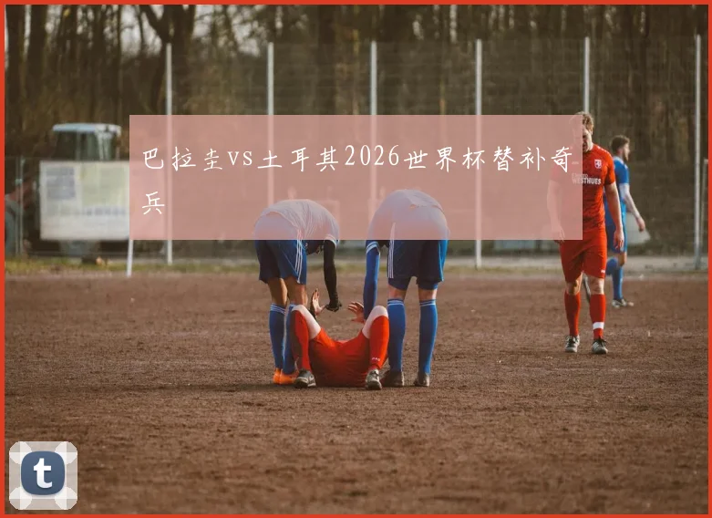 巴拉圭vs土耳其2026世界杯替补奇兵