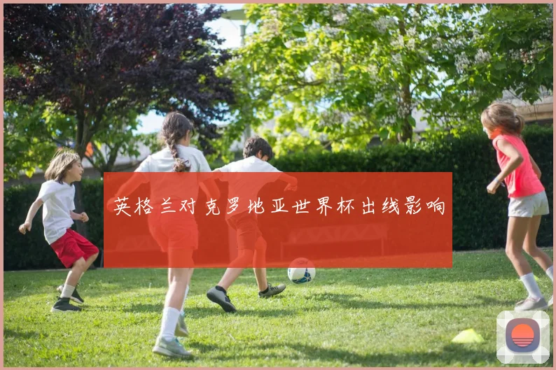 英格兰对克罗地亚世界杯出线影响