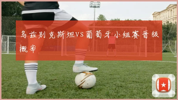 乌兹别克斯坦vs葡萄牙小组赛晋级概率