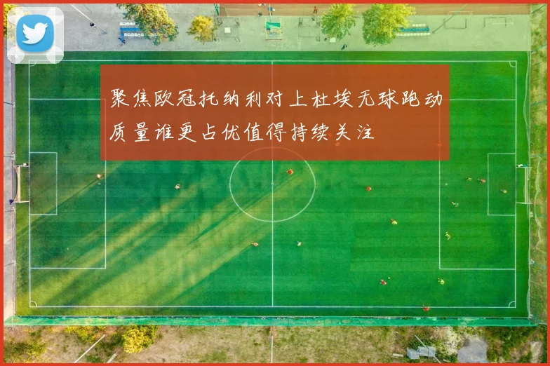 聚焦欧冠托纳利对上杜埃无球跑动质量谁更占优值得持续关注